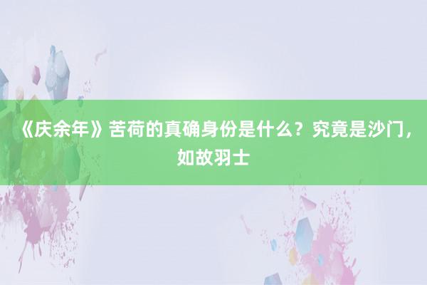 《庆余年》苦荷的真确身份是什么？究竟是沙门，如故羽士