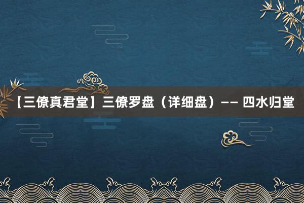 【三僚真君堂】三僚罗盘（详细盘）—— 四水归堂