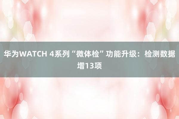 华为WATCH 4系列“微体检”功能升级：检测数据增13项