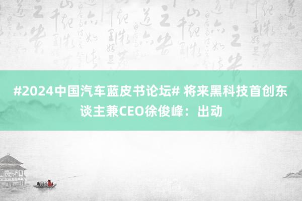 #2024中国汽车蓝皮书论坛# 将来黑科技首创东谈主兼CEO徐俊峰：出动