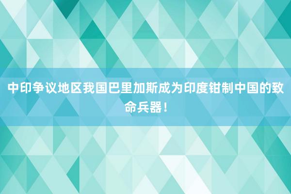 中印争议地区我国巴里加斯成为印度钳制中国的致命兵器！