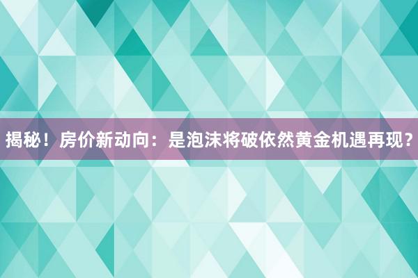 揭秘！房价新动向：是泡沫将破依然黄金机遇再现？