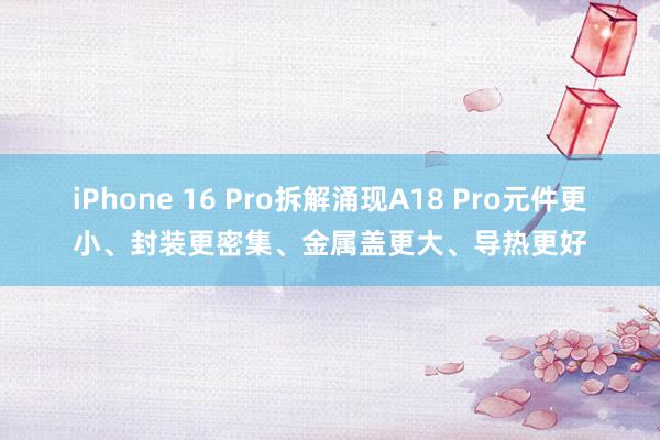 iPhone 16 Pro拆解涌现A18 Pro元件更小、封装更密集、金属盖更大、导热更好