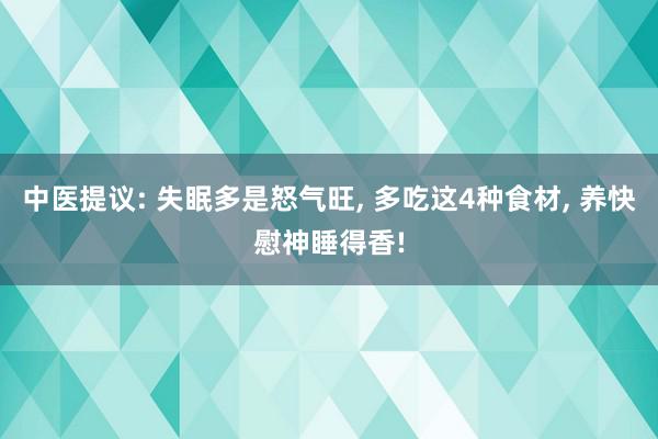 中医提议: 失眠多是怒气旺, 多吃这4种食材, 养快慰神睡得香!