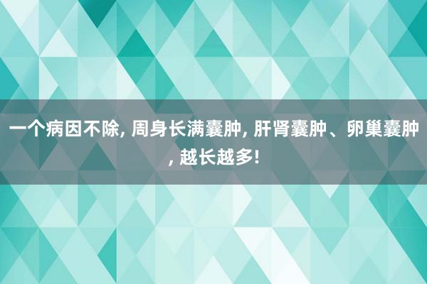 一个病因不除, 周身长满囊肿, 肝肾囊肿、卵巢囊肿, 越长越多!