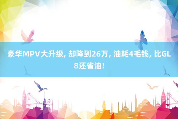 豪华MPV大升级, 却降到26万, 油耗4毛钱, 比GL8还省油!