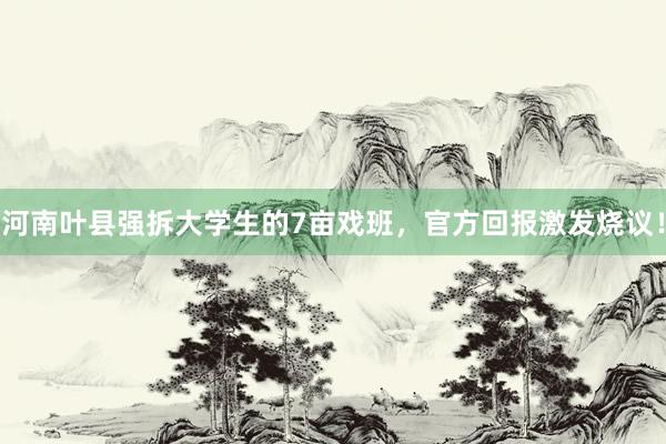 河南叶县强拆大学生的7亩戏班，官方回报激发烧议！