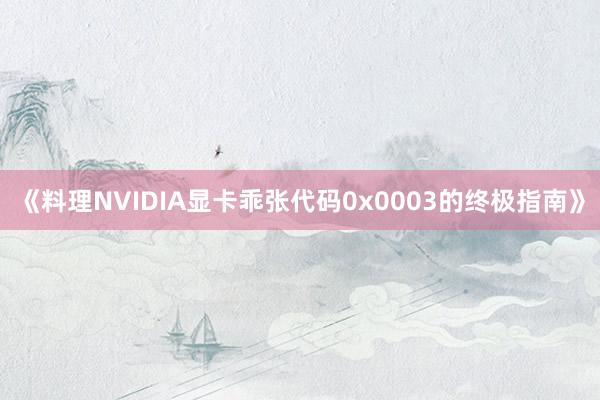 《料理NVIDIA显卡乖张代码0x0003的终极指南》