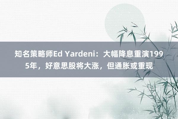 知名策略师Ed Yardeni：大幅降息重演1995年，好意思股将大涨，但通胀或重现