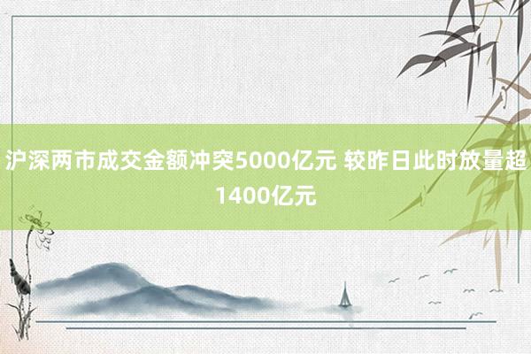 沪深两市成交金额冲突5000亿元 较昨日此时放量超1400亿元