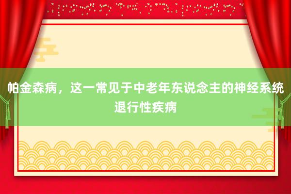 帕金森病，这一常见于中老年东说念主的神经系统退行性疾病