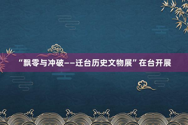 “飘零与冲破——迁台历史文物展”在台开展