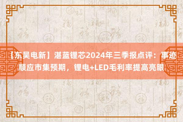 【东吴电新】湛蓝锂芯2024年三季报点评：事迹顺应市集预期，锂电+LED毛利率提高亮眼