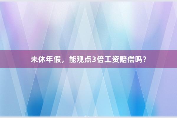 未休年假，能观点3倍工资赔偿吗？