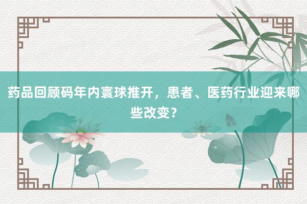 药品回顾码年内寰球推开，患者、医药行业迎来哪些改变？