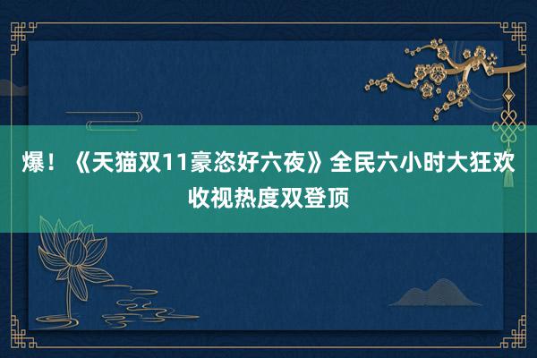 爆！《天猫双11豪恣好六夜》全民六小时大狂欢收视热度双登顶